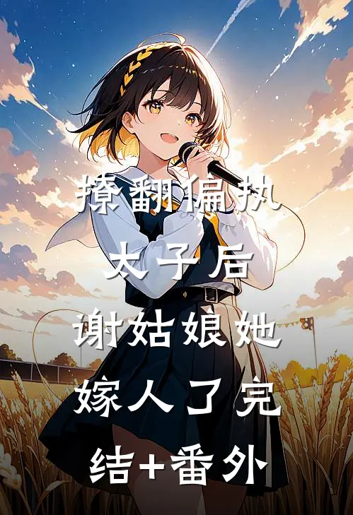 撩翻偏执太子后，谢姑娘她嫁人了完结+番外