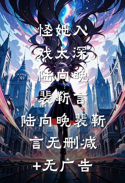 怪她入戏太深:陆向晚裴靳言: 陆向晚裴靳言无删减+无广告
