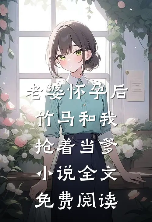 老婆怀孕后，竹马和我抢着当爹小说全文免费阅读