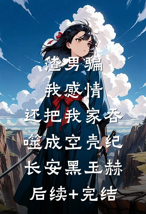 渣男骗我感情，还把我家吞噬成空壳纪长安黑玉赫后续+完结