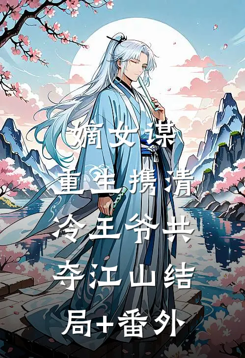 嫡女谋：重生携清冷王爷共夺江山结局+番外