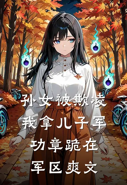 孙女被欺凌，我拿儿子军功章跪在军区爽文