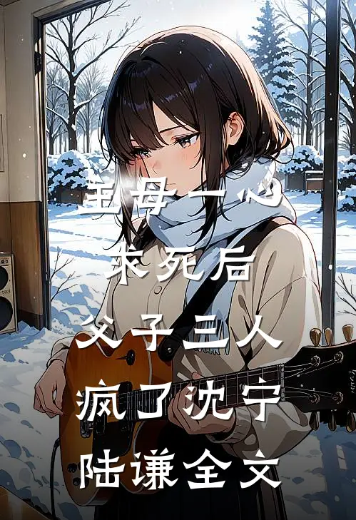 主母一心求死后，父子三人疯了沈宁陆谦全文