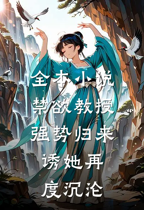 全本小说禁欲教授强势归来，诱她再度沉沦