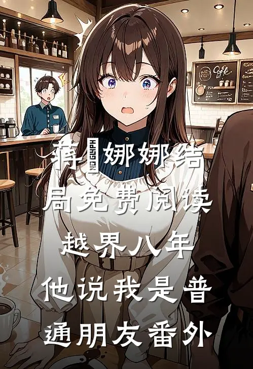 蒋璟娜娜结局免费阅读越界八年，他说我是普通朋友番外