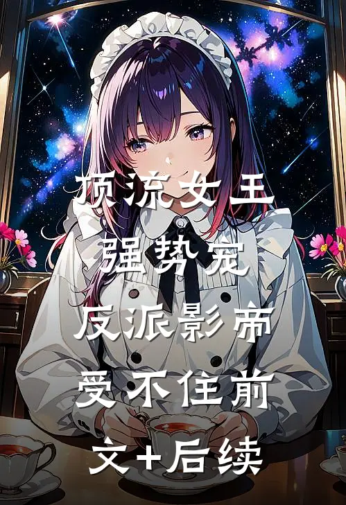 顶流女王强势宠：反派影帝受不住前文+后续