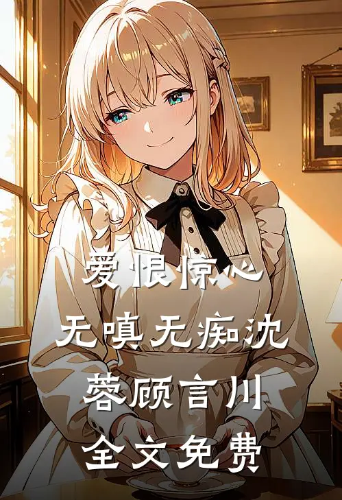 爱恨惊心，无嗔无痴沈蓉顾言川全文免费