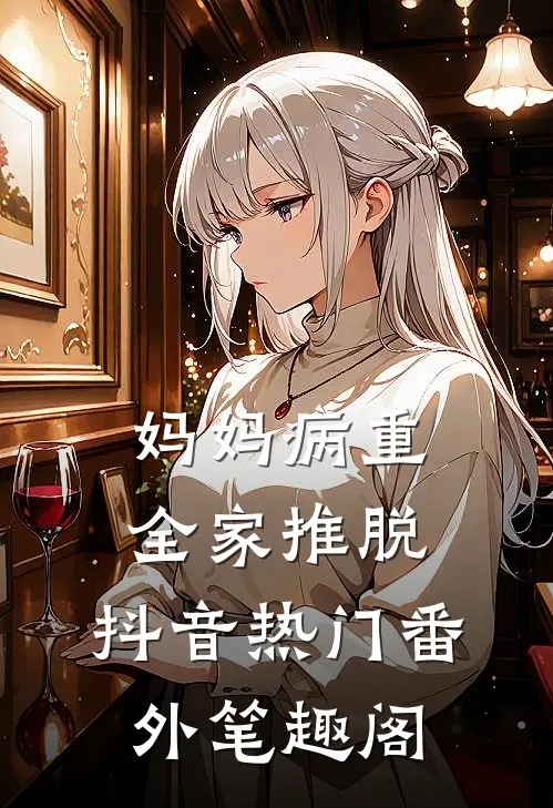 妈妈病重，全家推脱：抖音热门番外笔趣阁
