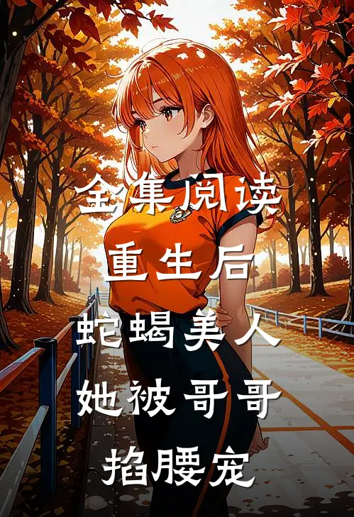 全集阅读重生后，蛇蝎美人她被哥哥掐腰宠