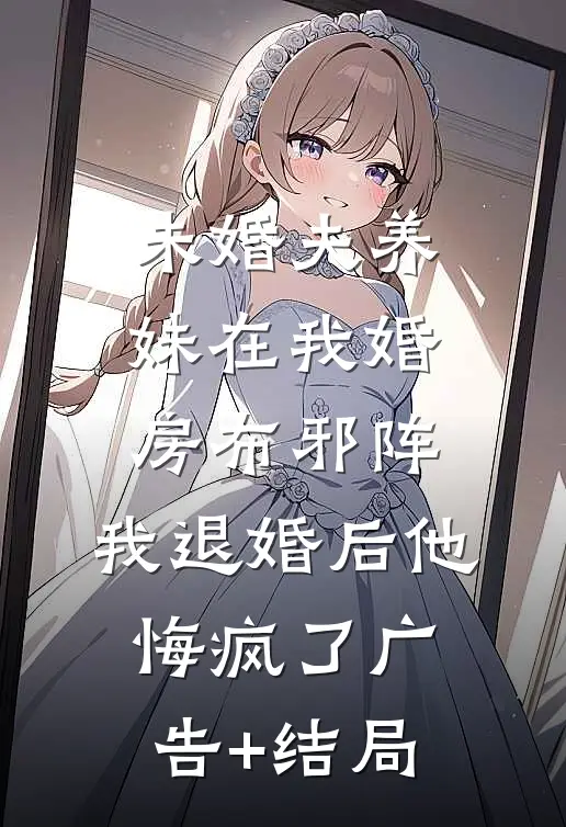 未婚夫养妹在我婚房布邪阵，我退婚后他悔疯了广告+结局