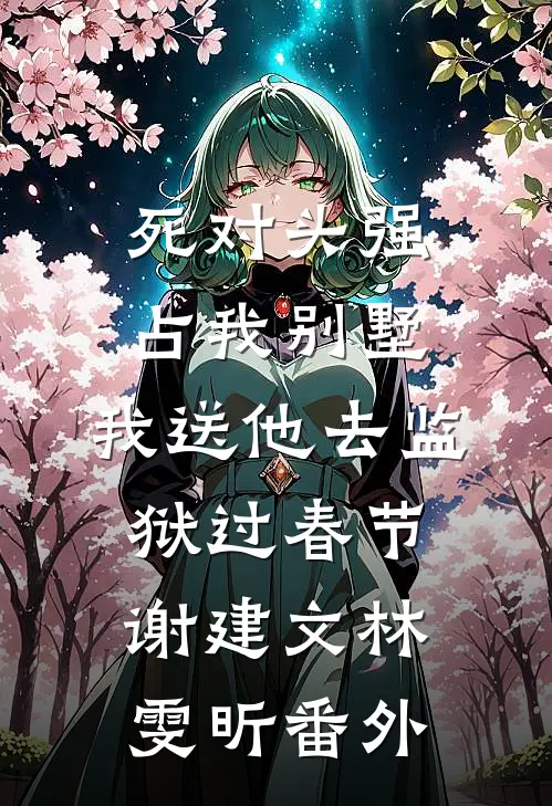死对头强占我别墅，我送他去监狱过春节谢建文林雯昕番外