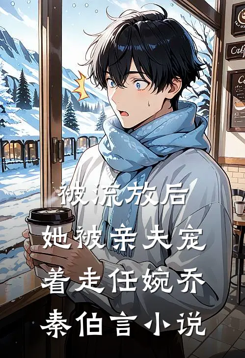 被流放后，她被亲夫宠着走任婉乔秦伯言小说