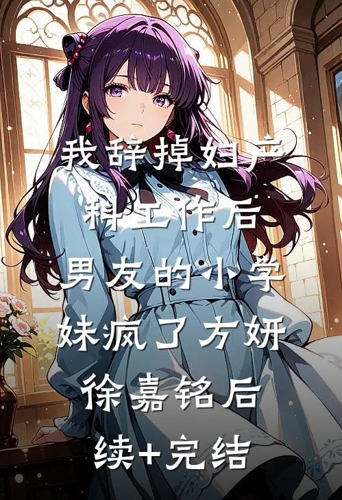 我辞掉妇产科工作后，男友的小学妹疯了方妍徐嘉铭后续+完结