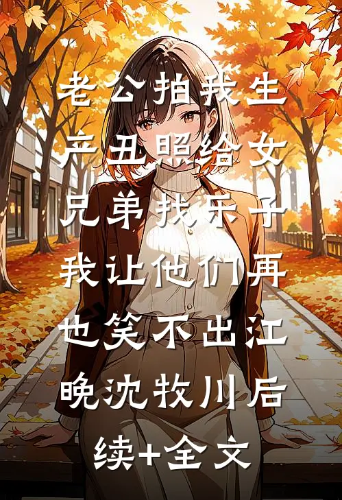 老公拍我生产丑照给女兄弟找乐子，我让他们再也笑不出江晚沈牧川后续+全文