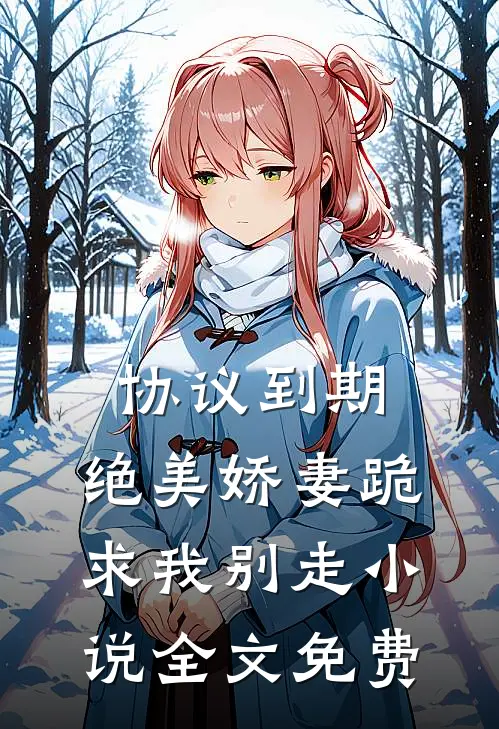 协议到期，绝美娇妻跪求我别走小说全文免费