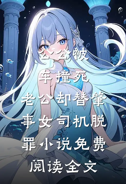 公公被车撞死，老公却替肇事女司机脱罪小说免费阅读全文