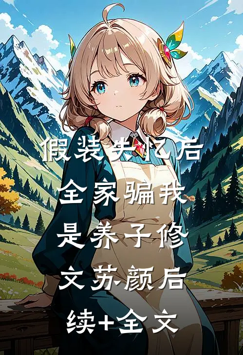 假装失忆后，全家骗我是养子修文苏颜后续+全文