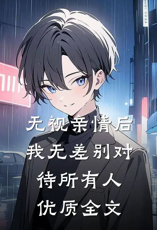 无视亲情后，我无差别对待所有人优质全文