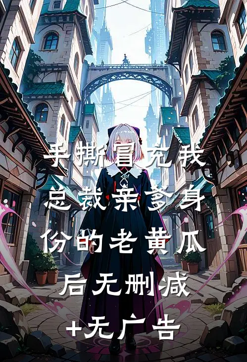 手撕冒充我总裁亲爹身份的老黄瓜后无删减+无广告