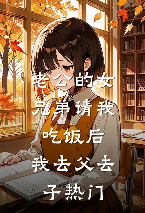 老公的女兄弟请我吃饭后，我去父去子热门