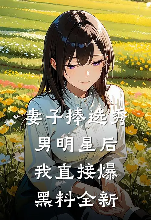 妻子捧选秀男明星后，我直接爆黑料全新