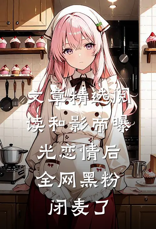文章精选阅读和影帝曝光恋情后，全网黑粉闭麦了