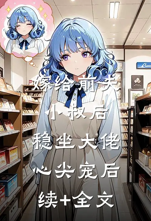 嫁给前夫小叔后：稳坐大佬心尖宠后续+全文
