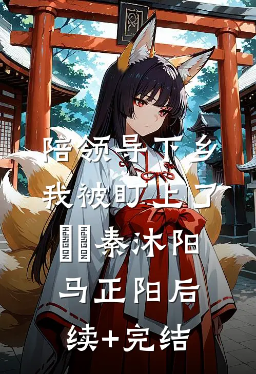 陪领导下乡，我被盯上了​​秦沐阳马正阳后续+完结