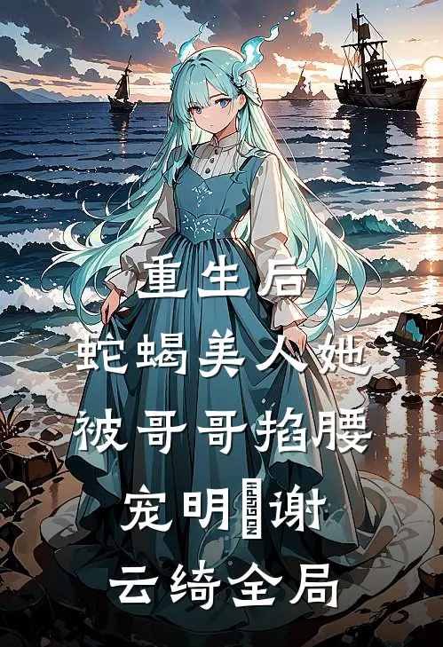 重生后，蛇蝎美人她被哥哥掐腰宠明翙谢云绮全局
