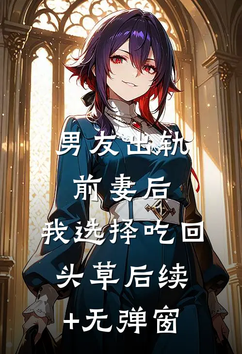 男友出轨前妻后，我选择吃回头草后续+无弹窗