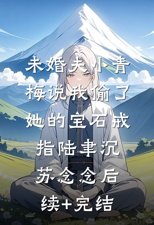 未婚夫小青梅说我偷了她的宝石戒指陆聿沉苏念念后续+完结