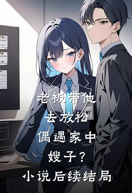 老板带他去放松，偶遇家中嫂子？小说后续结局