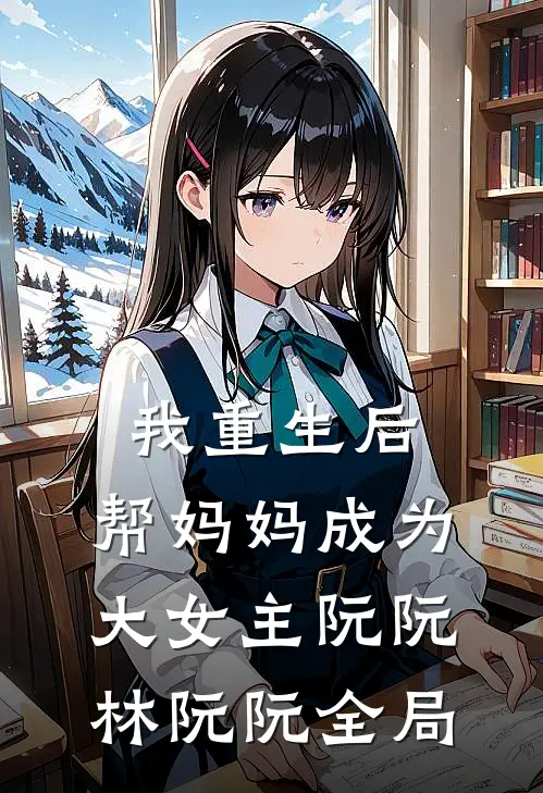 我重生后，帮妈妈成为大女主阮阮林阮阮全局