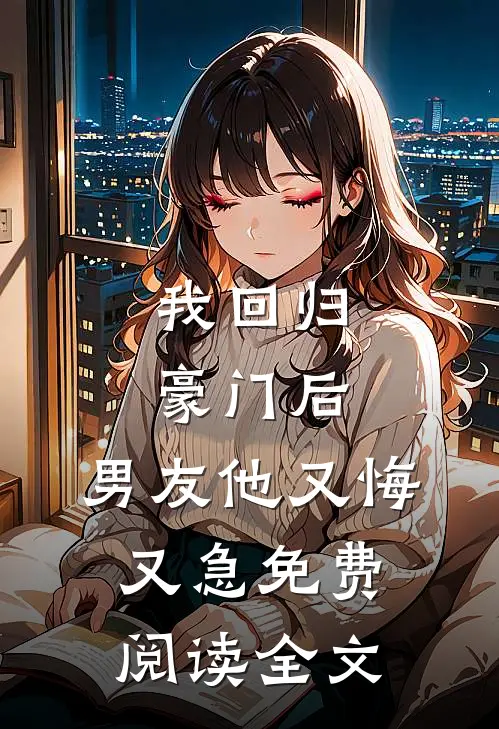 我回归豪门后，男友他又悔又急免费阅读全文