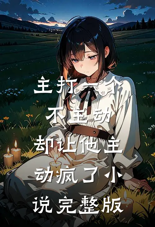 主打一个不主动，却让他主动疯了小说完整版