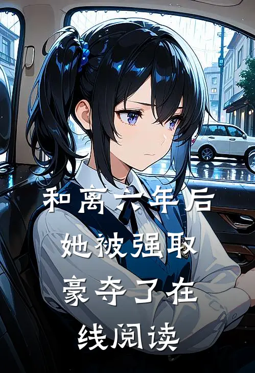 和离六年后，她被强取豪夺了在线阅读