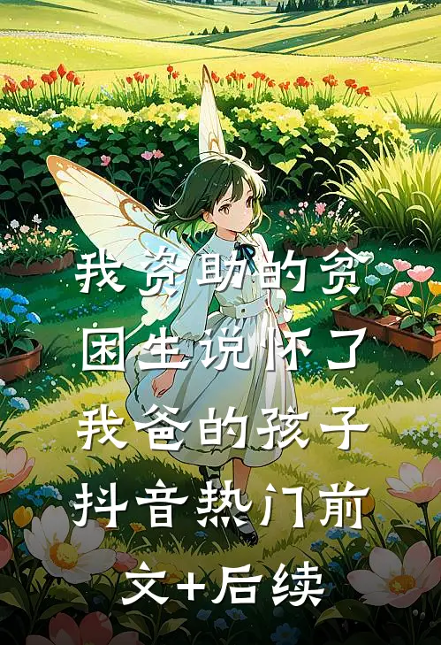 我资助的贫困生说怀了我爸的孩子抖音热门前文+后续