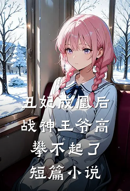 丑妃成凰后，战神王爷高攀不起了短篇小说