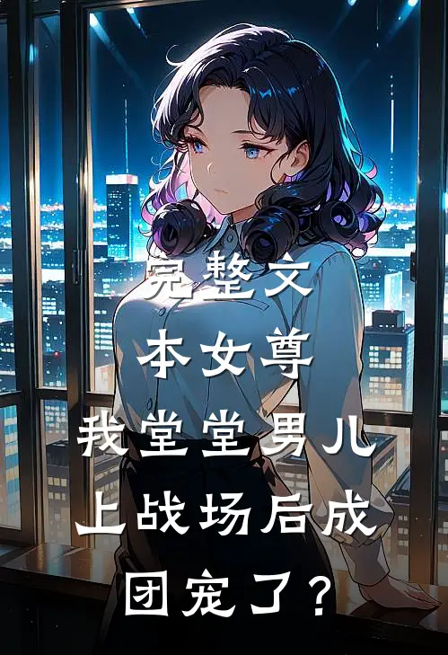 完整文本女尊：我堂堂男儿，上战场后成团宠了？